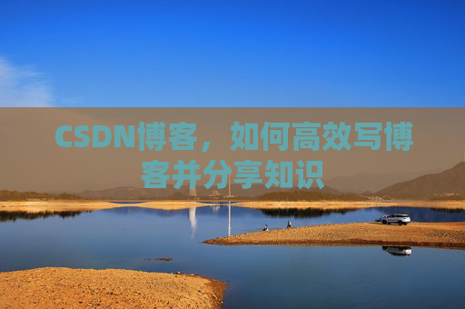 CSDN博客，如何高效写博客并分享知识